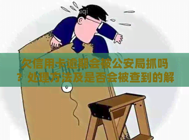 欠信用卡逾期会被公安局抓吗？处理方法及是否会被查到的解答
