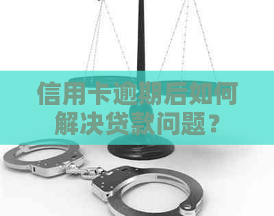 信用卡逾期后如何解决贷款问题？