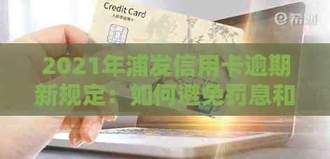 2021年浦发信用卡逾期新规定：如何避免罚息和受损？