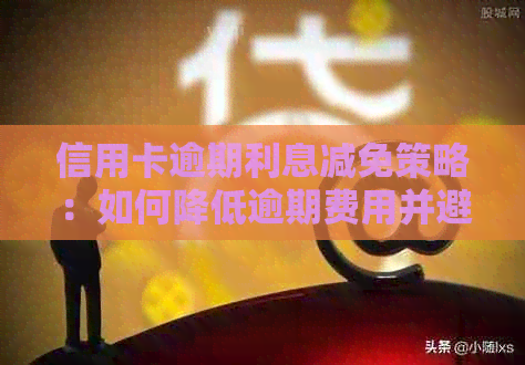 信用卡逾期利息减免策略：如何降低逾期费用并避免进一步损害信用？