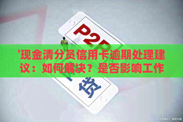 '现金清分员信用卡逾期处理建议：如何解决？是否影响工作？'