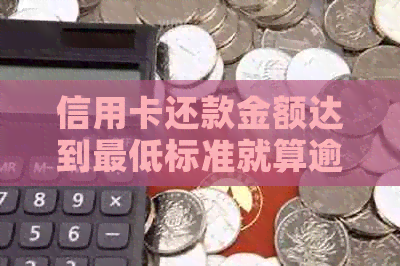 信用卡还款金额达到更低标准就算逾期吗？解答疑惑并避免逾期