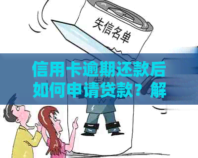 信用卡逾期还款后如何申请贷款？解决方案和步骤全面解析