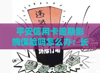 平安信用卡逾期影响保险吗怎么办：长时间逾期及解决办法详解