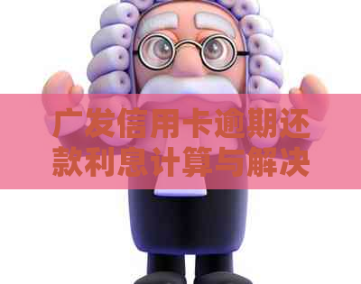 广发信用卡逾期还款利息计算与解决办法：全面解析逾期影响与应对策略