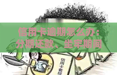 信用卡逾期怎么办：分期还款、坐牢期间处理策略及判刑后的解决方法