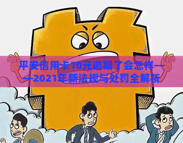 平安信用卡10元逾期了会怎样——2021年新法规与处罚全解析