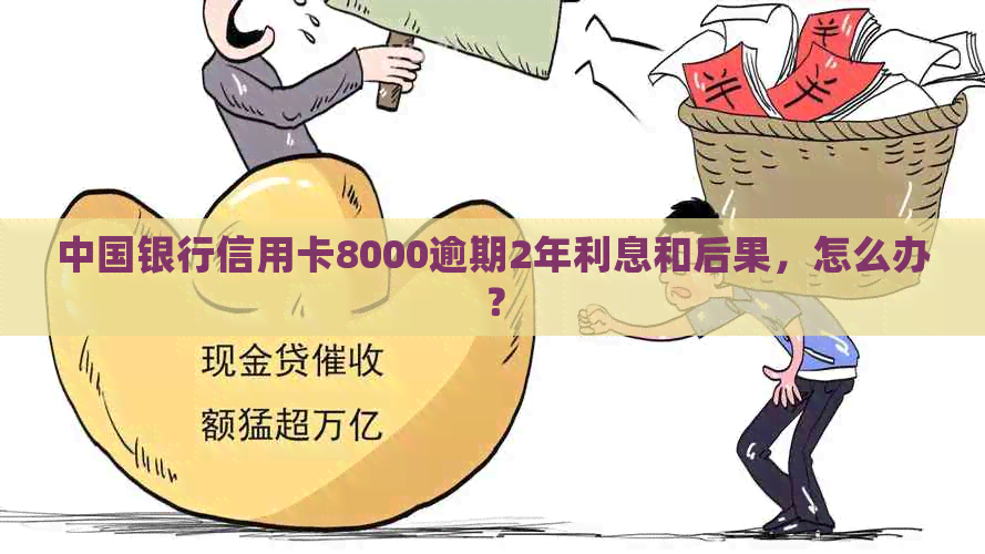 中国银行信用卡8000逾期2年利息和后果，怎么办？