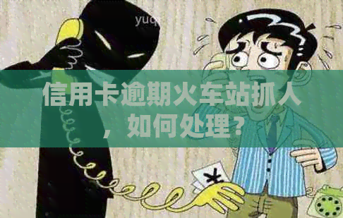 信用卡逾期火车站抓人，如何处理？