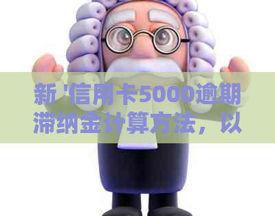 新 '信用卡5000逾期滞纳金计算方法，以及相关风险和应对策略'