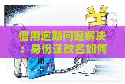 信用逾期问题解决：身份证改名如何影响信用卡状况？