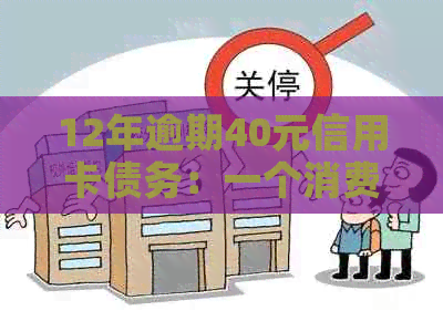 12年逾期40元信用卡债务：一个消费者的教训与启示