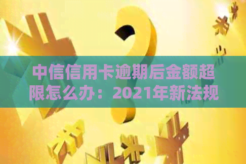中信信用卡逾期后金额超限怎么办：2021年新法规详解