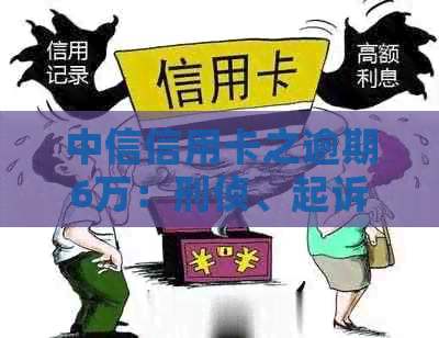 中信信用卡之逾期6万：刑侦、起诉及解决办法全解析