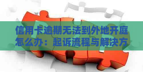 信用卡逾期无法到外地开庭怎么办：起诉流程与解决方法