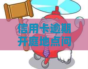 信用卡逾期开庭地点问题：无法到外地开庭吗？