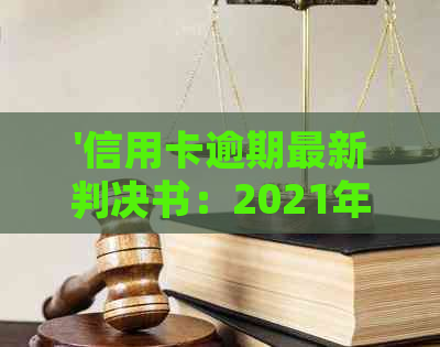 '信用卡逾期最新判决书：2021年纠纷与法院判决解析'
