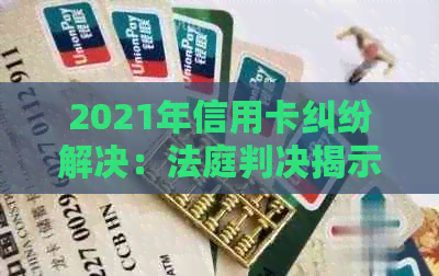 2021年信用卡纠纷解决：法庭判决揭示的关键因素与案例分析