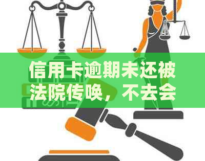 信用卡逾期未还被法院传唤，不去会有什么后果？