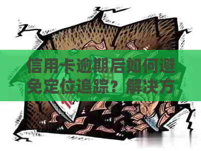 信用卡逾期后如何避免定位追踪？解决方案和建议