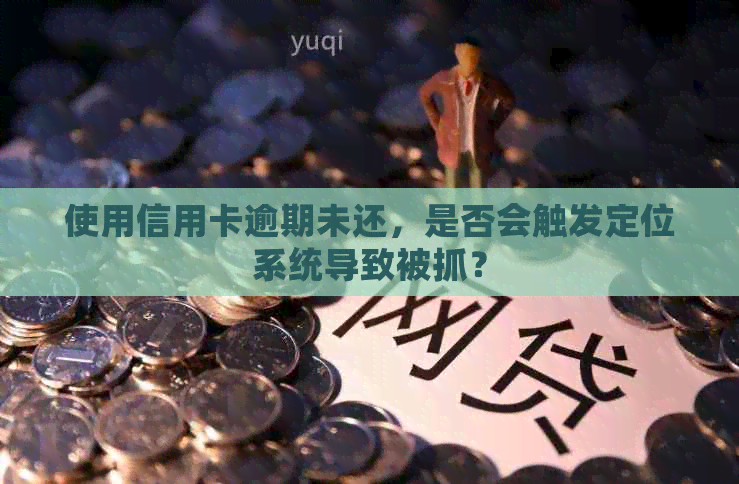 使用信用卡逾期未还，是否会触发定位系统导致被抓？