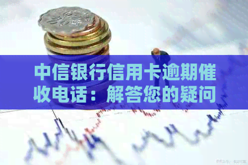 中信银行信用卡逾期电话：解答您的疑问、处理方式及如何避免逾期
