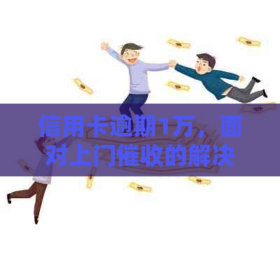 信用卡逾期1万，面对上门的解决策略和建议
