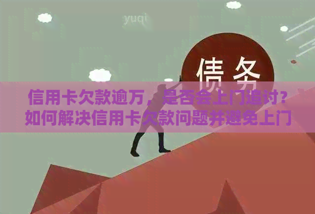 信用卡欠款逾万，是否会上门追讨？如何解决信用卡欠款问题并避免上门？