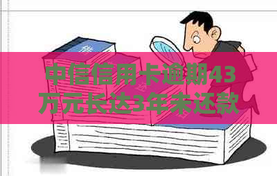 中信信用卡逾期43万元长达3年未还款的后果及解决方法，是否会导致坐牢？