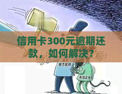 信用卡300元逾期还款，如何解决？