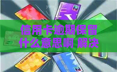 信用卡逾期保留什么意思啊 解决办法与记录时长