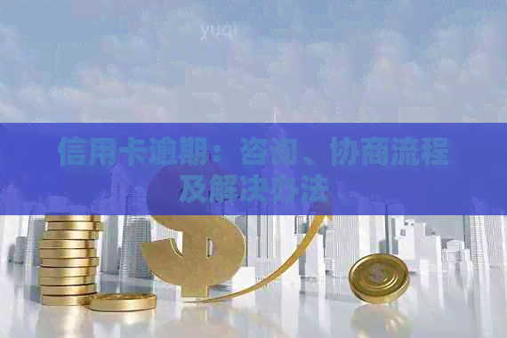 信用卡逾期：咨询、协商流程及解决办法