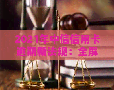 2021年中信信用卡逾期新法规：全解析与政策解读