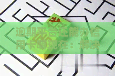 逾期平台还能办信用卡嘛现在：解决办法及注意事项