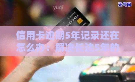 信用卡逾期5年记录还在怎么办：解决长达5年的信用污点
