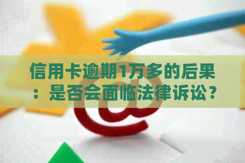 信用卡逾期1万多的后果：是否会面临法律诉讼？