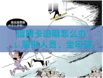 信用卡逾期怎么办：服刑人员、坐牢期间及被判刑者的处理方法