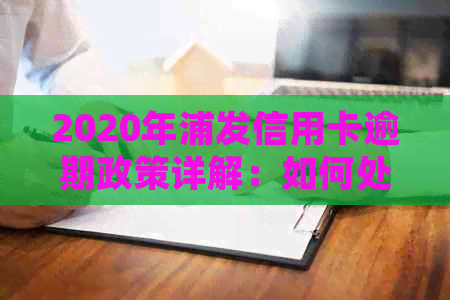 2020年浦发信用卡逾期政策详解：如何处理、影响与解决办法一文看懂