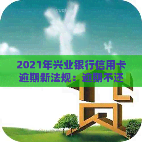 2021年兴业银行信用卡逾期新法规：逾期不还怎么办？-我兴业银行信用卡逾期了还不上怎么办