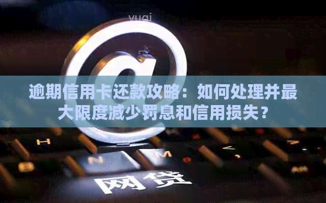 逾期信用卡还款攻略：如何处理并更大限度减少罚息和信用损失？