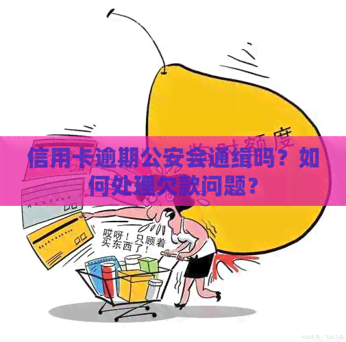 信用卡逾期公安会通缉吗？如何处理欠款问题？