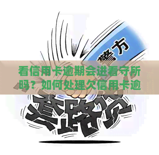 看信用卡逾期会进看守所吗？如何处理欠信用卡逾期问题，避免被公安局抓捕？