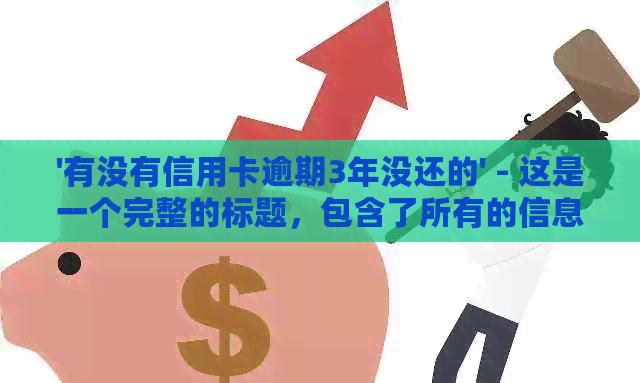 '有没有信用卡逾期3年没还的' - 这是一个完整的标题，包含了所有的信息。