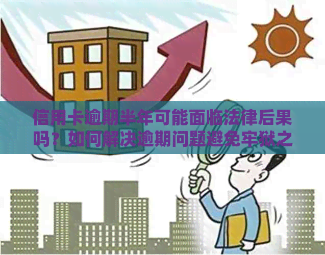 信用卡逾期半年可能面临法律后果吗？如何解决逾期问题避免牢狱之灾？