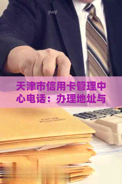 天津市信用卡管理中心电话：办理地址与业务员电话
