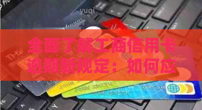 全面了解工商信用卡逾期新规定：如何应对、影响及解决办法大揭秘！