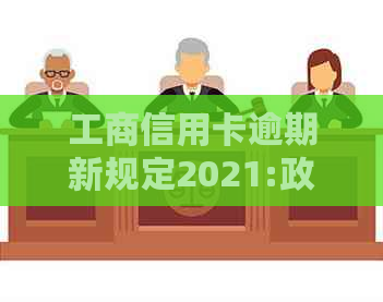 工商信用卡逾期新规定2021:政策内容与影响全解析
