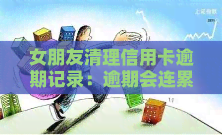 女朋友清理信用卡逾期记录：逾期会连累到我吗？女朋友信用卡逾期了。