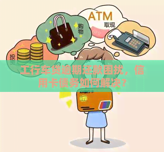 工行车贷逾期还款困扰，信用卡债务如何解决？