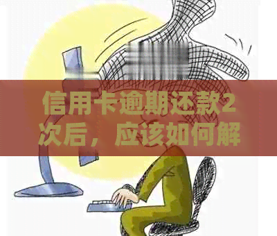 信用卡逾期还款2次后，应该如何解决并避免再次发生？